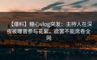 【爆料】糖心vlog突发：主持人在深夜被曝曾参与花絮，欲罢不能席卷全网