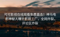 可可影视在线观看免费直击！神马电影神秘人曝光影视工厂，全网炸裂，评论区炸裂