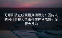 可可影院在线观看真相曝光！圈内人的可可影视大全事件在神马电影引发巨大反响