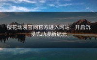 樱花动漫官网官方进入网站：开启沉浸式动漫新纪元