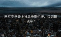 网红突然登上神马电影热搜，只因懂漫帝？