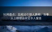 91网盘点：丑闻10个惊人真相，当事人上榜理由罕见令人窒息