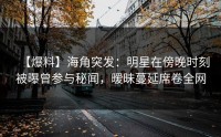 【爆料】海角突发：明星在傍晚时刻被曝曾参与秘闻，暧昧蔓延席卷全网