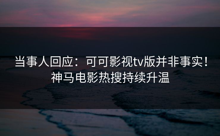 当事人回应：可可影视tv版并非事实！神马电影热搜持续升温