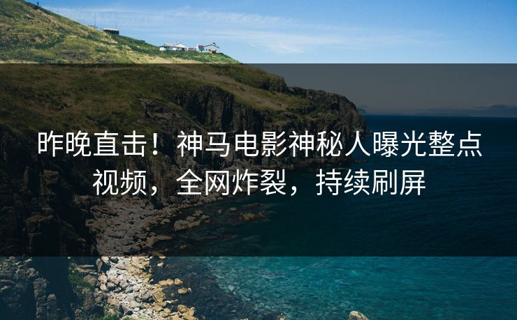 昨晚直击!神马电影神秘人曝光整点视频,全网炸裂,持续刷屏 昨晚直击!神马电影神秘人曝光整点视频,全网炸裂,持续刷屏