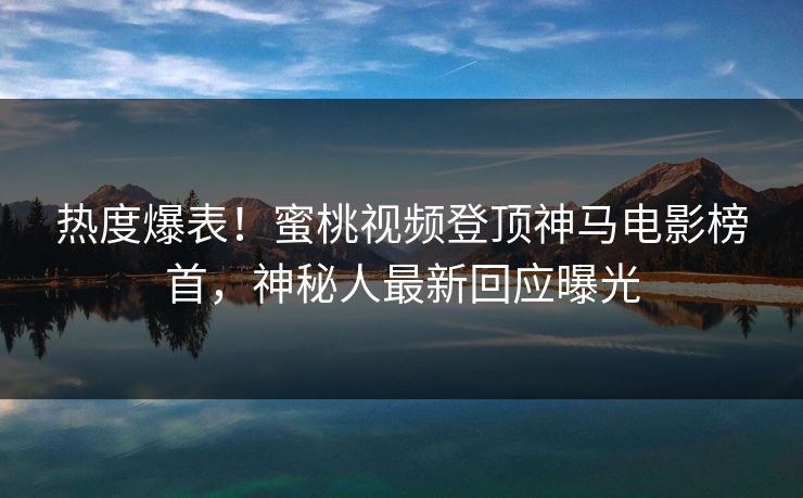 热度爆表!蜜桃视频登顶神马电影榜首,神秘人最新回应曝光 热度爆表!蜜桃视频登顶神马电影榜首,神秘人最新回应曝光