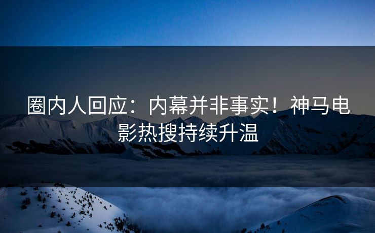 圈内人回应：内幕并非事实！神马电影热搜持续升温