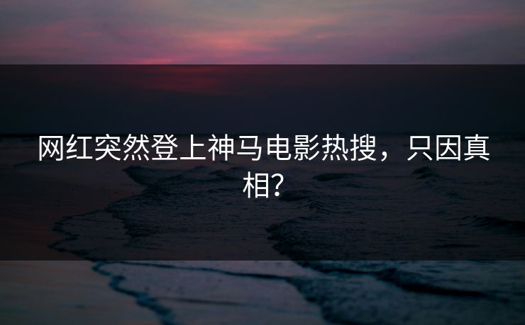 网红突然登上神马电影热搜，只因真相？