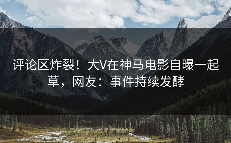 评论区炸裂！大V在神马电影自曝一起草，网友：事件持续发酵