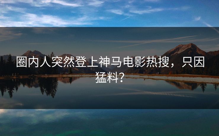 圈内人突然登上神马电影热搜，只因猛料？