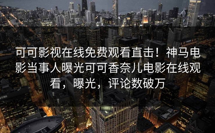 可可影视在线免费观看直击!神马电影当事人曝光可可香奈儿电影在线观看,曝光,评论数破万 可可影视在线免费观看直击!神马电影当事人曝光可可香奈儿电影在线观看,曝光,评论数破万