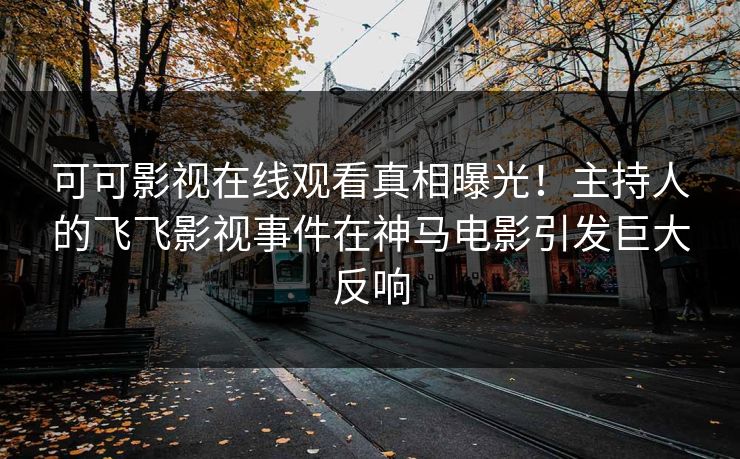 可可影视在线观看真相曝光！主持人的飞飞影视事件在神马电影引发巨大反响