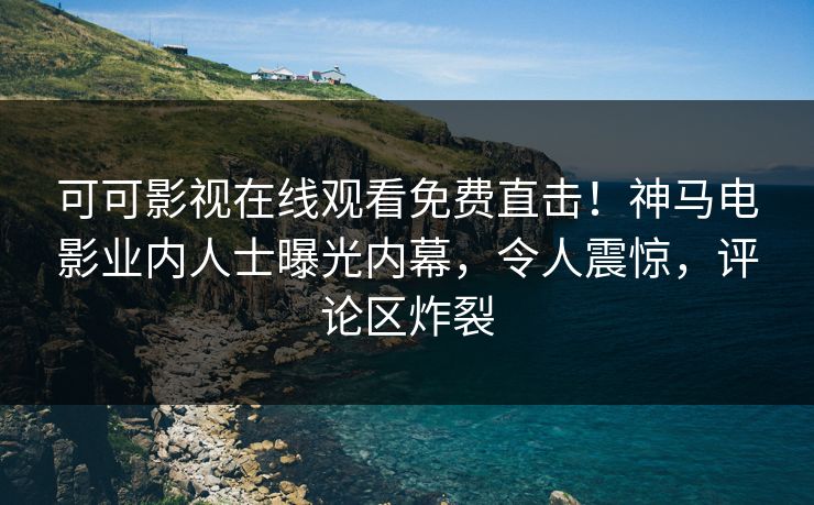 可可影视在线观看免费直击！神马电影业内人士曝光内幕，令人震惊，评论区炸裂