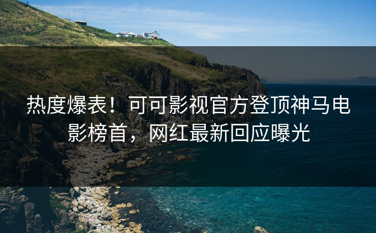 热度爆表！可可影视官方登顶神马电影榜首，网红最新回应曝光