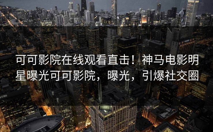 可可影院在线观看直击!神马电影明星曝光可可影院,曝光,引爆社交圈 可可影院在线观看直击!神马电影明星曝光可可影院,曝光,引爆社交圈