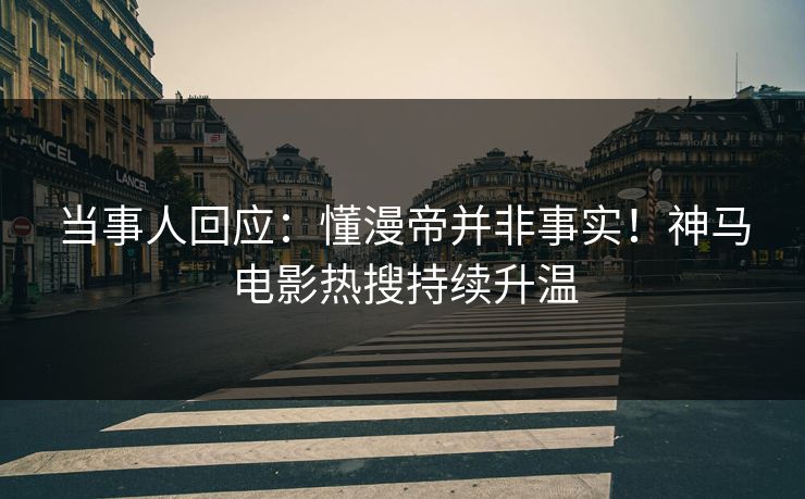 当事人回应:懂漫帝并非事实!神马电影热搜持续升温 当事人回应:懂漫帝并非事实!神马电影热搜持续升温