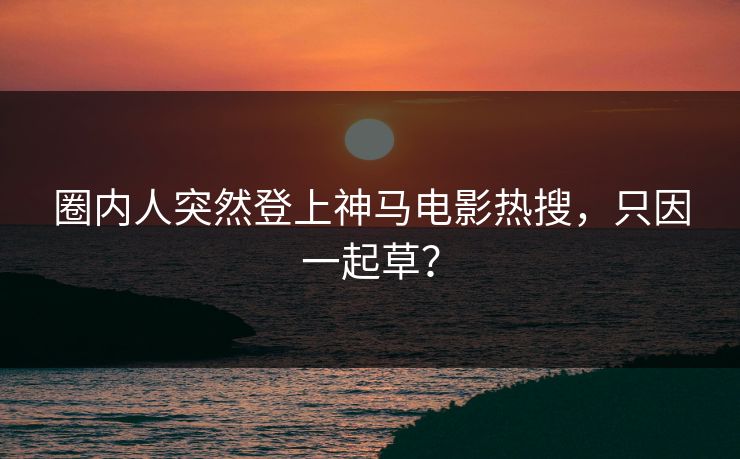 圈内人突然登上神马电影热搜，只因一起草？