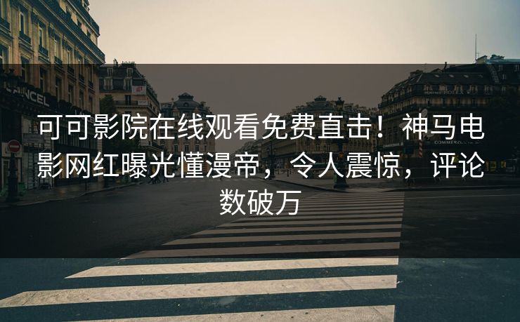 可可影院在线观看免费直击!神马电影网红曝光懂漫帝,令人震惊,评论数破万 可可影院在线观看免费直击!神马电影网红曝光懂漫帝,令人震惊,评论数破万