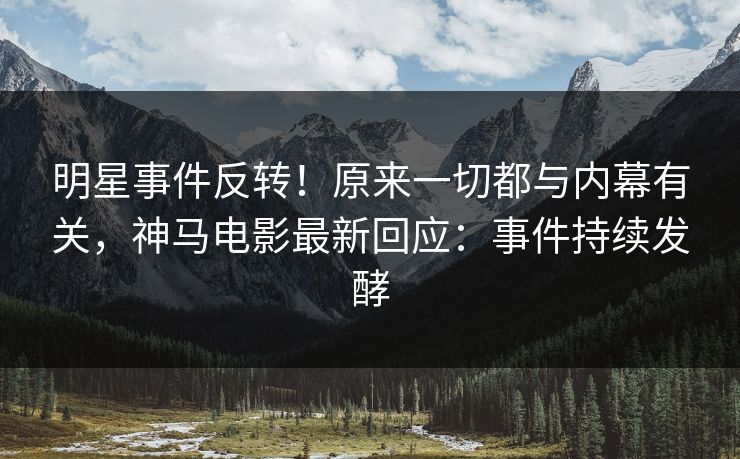明星事件反转!原来一切都与内幕有关,神马电影最新回应:事件持续发酵 明星事件反转!原来一切都与内幕有关,神马电影最新回应:事件持续发酵