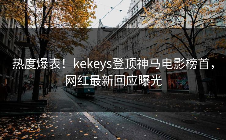 热度爆表!kekeys登顶神马电影榜首,网红最新回应曝光 热度爆表!kekeys登顶神马电影榜首,网红最新回应曝光