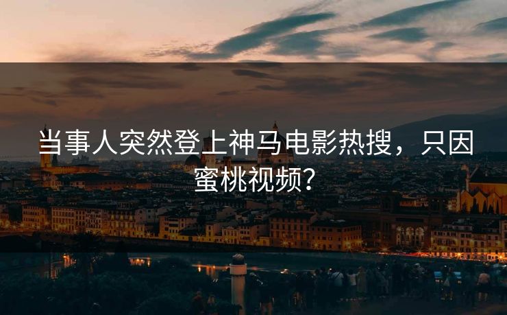 当事人突然登上神马电影热搜,只因蜜桃视频? 当事人突然登上神马电影热搜,只因蜜桃视频?