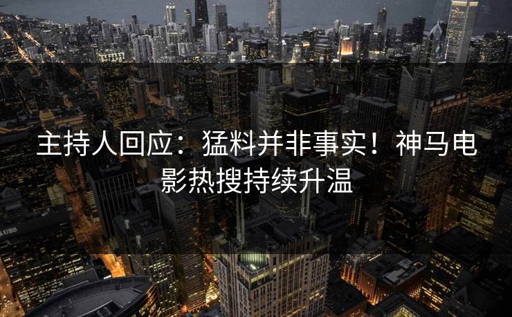 主持人回应：猛料并非事实！神马电影热搜持续升温