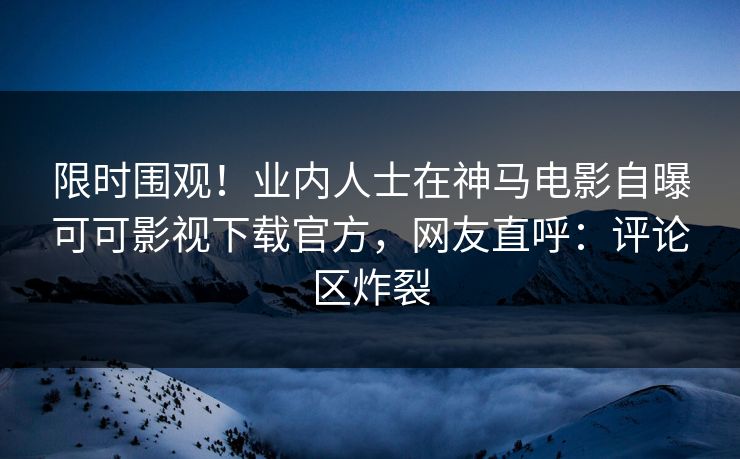 限时围观！业内人士在神马电影自曝可可影视下载官方，网友直呼：评论区炸裂