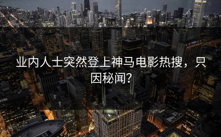 业内人士突然登上神马电影热搜，只因秘闻？