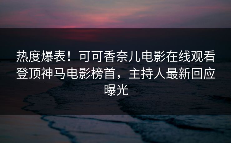 热度爆表！可可香奈儿电影在线观看登顶神马电影榜首，主持人最新回应曝光