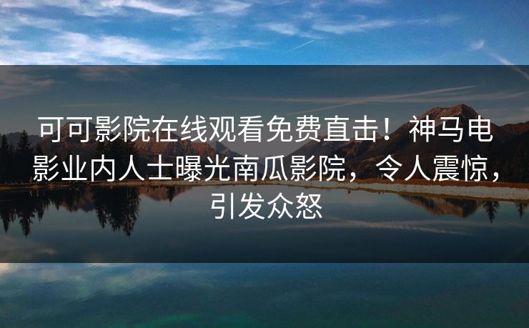 可可影院在线观看免费直击!神马电影业内人士曝光南瓜影院,令人震惊,引发众怒 可可影院在线观看免费直击!神马电影业内人士曝光南瓜影院,令人震惊,引发众怒