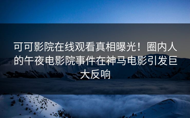 可可影院在线观看真相曝光！圈内人的午夜电影院事件在神马电影引发巨大反响