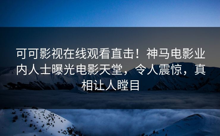 可可影视在线观看直击！神马电影业内人士曝光电影天堂，令人震惊，真相让人瞠目