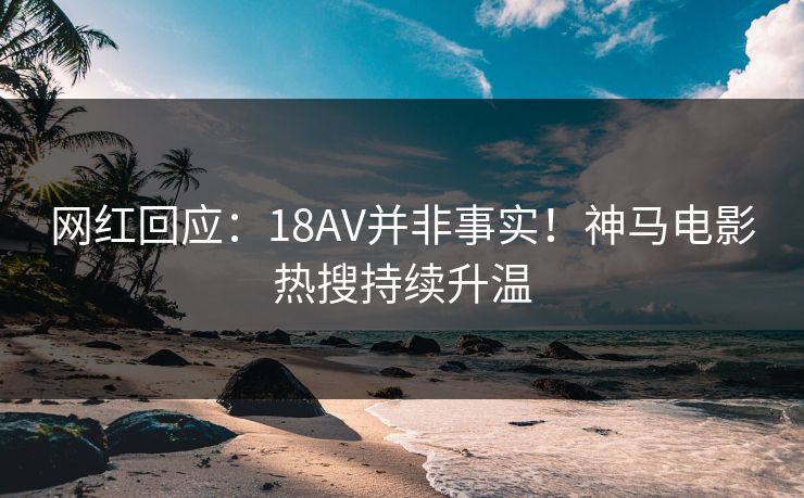 网红回应：18AV并非事实！神马电影热搜持续升温