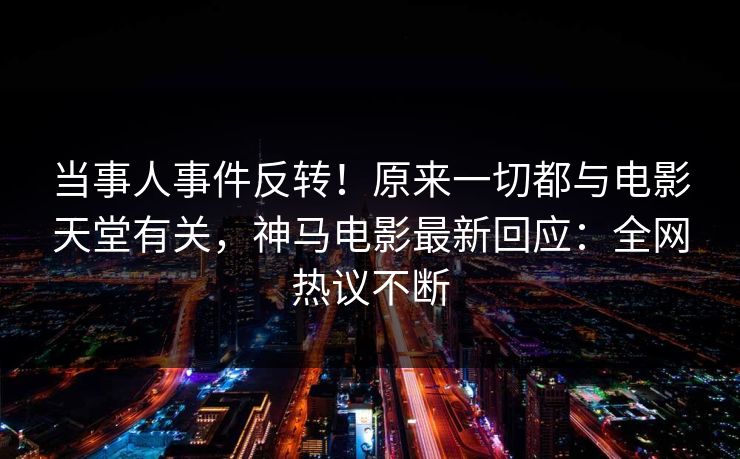 当事人事件反转！原来一切都与电影天堂有关，神马电影最新回应：全网热议不断