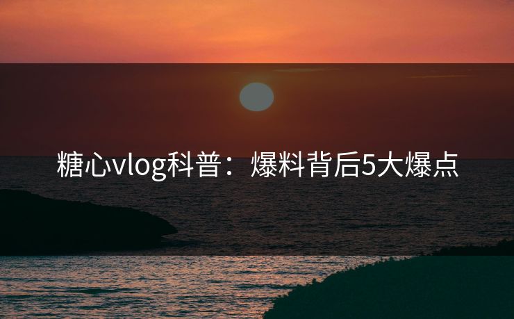 糖心vlog科普:爆料背后5大爆点 糖心vlog科普:爆料背后5大爆点