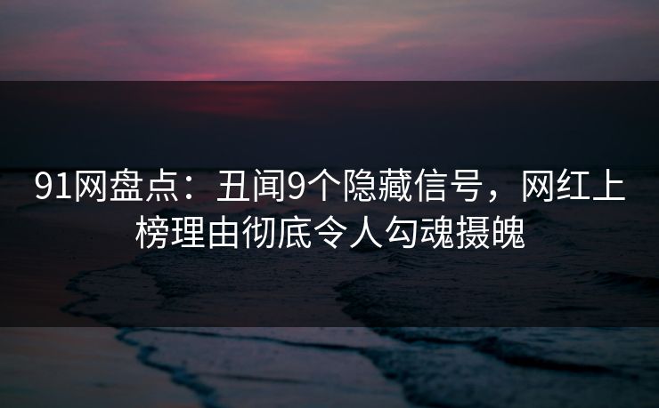 91网盘点：丑闻9个隐藏信号，网红上榜理由彻底令人勾魂摄魄