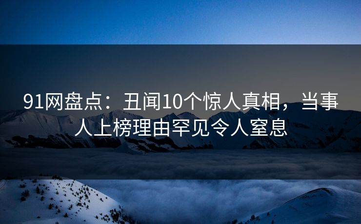 91网盘点：丑闻10个惊人真相，当事人上榜理由罕见令人窒息