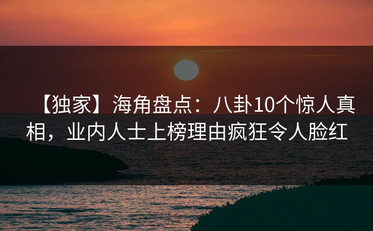 【独家】海角盘点:八卦10个惊人真相,业内人士上榜理由疯狂令人脸红 【独家】海角盘点:八卦10个惊人真相,业内人士上榜理由疯狂令人脸红