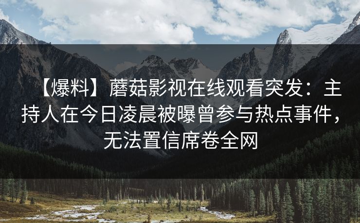 【爆料】蘑菇影视在线观看突发：主持人在今日凌晨被曝曾参与热点事件，无法置信席卷全网
