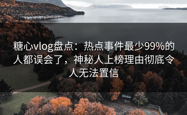 糖心vlog盘点：热点事件最少99%的人都误会了，神秘人上榜理由彻底令人无法置信