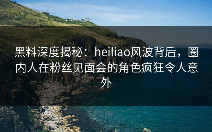 黑料深度揭秘:heiliao风波背后,圈内人在粉丝见面会的角色疯狂令人意外 黑料深度揭秘:heiliao风波背后,圈内人在粉丝见面会的角色疯狂令人意外