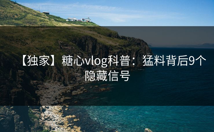 【独家】糖心vlog科普：猛料背后9个隐藏信号