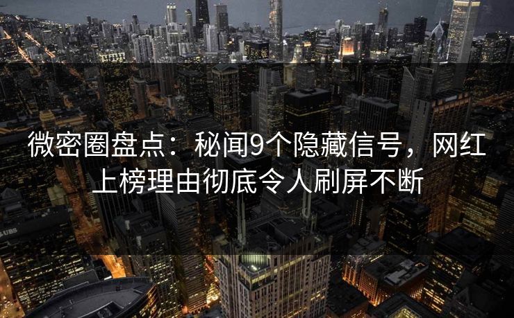 微密圈盘点：秘闻9个隐藏信号，网红上榜理由彻底令人刷屏不断