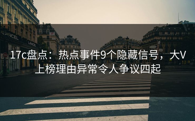 17c盘点：热点事件9个隐藏信号，大V上榜理由异常令人争议四起
