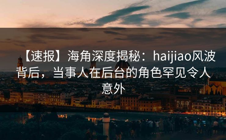【速报】海角深度揭秘:haijiao风波背后,当事人在后台的角色罕见令人意外 【速报】海角深度揭秘:haijiao风波背后,当事人在后台的角色罕见令人意外