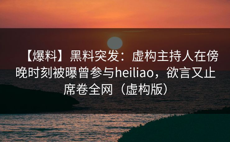 【爆料】黑料突发：虚构主持人在傍晚时刻被曝曾参与heiliao，欲言又止席卷全网（虚构版）