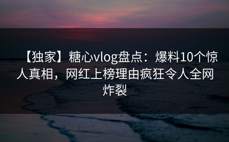 【独家】糖心vlog盘点：爆料10个惊人真相，网红上榜理由疯狂令人全网炸裂