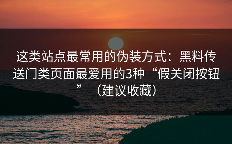这类站点最常用的伪装方式：黑料传送门类页面最爱用的3种“假关闭按钮”（建议收藏）