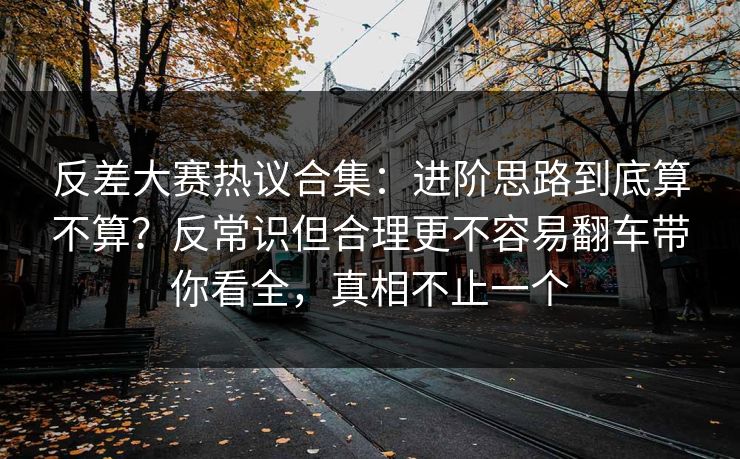 反差大赛热议合集:进阶思路到底算不算?反常识但合理更不容易翻车带你看全,真相不止一个 反差大赛热议合集:进阶思路到底算不算?反常识但合理更不容易翻车带你看全,真相不止一个
