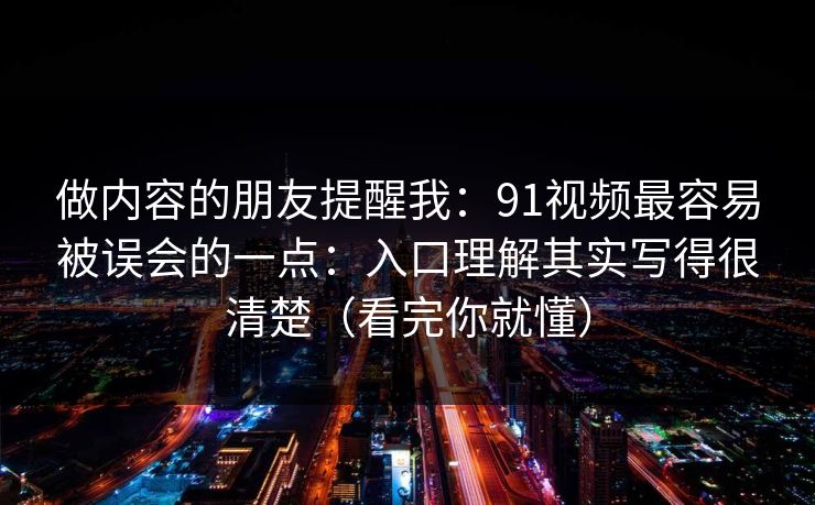 做内容的朋友提醒我：91视频最容易被误会的一点：入口理解其实写得很清楚（看完你就懂）